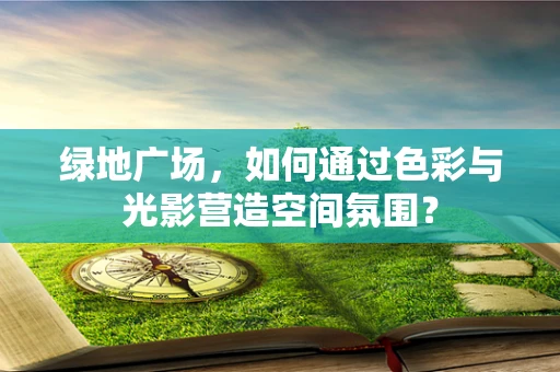 绿地广场，如何通过色彩与光影营造空间氛围？