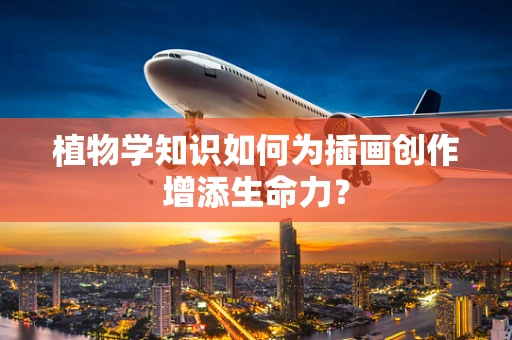 植物学知识如何为插画创作增添生命力？