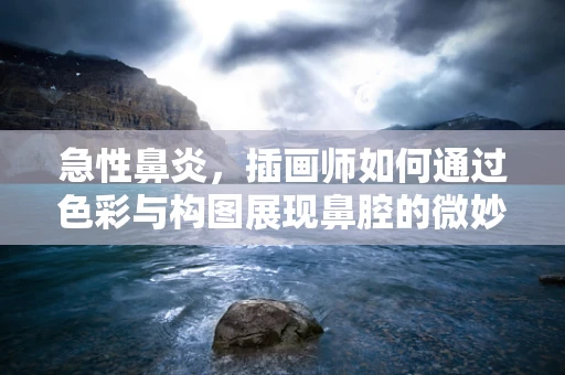 急性鼻炎，插画师如何通过色彩与构图展现鼻腔的微妙变化？