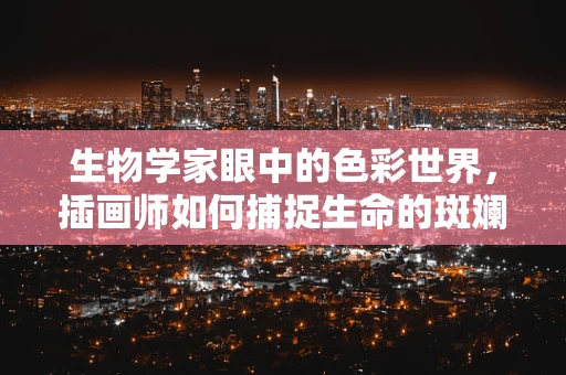 生物学家眼中的色彩世界，插画师如何捕捉生命的斑斓？