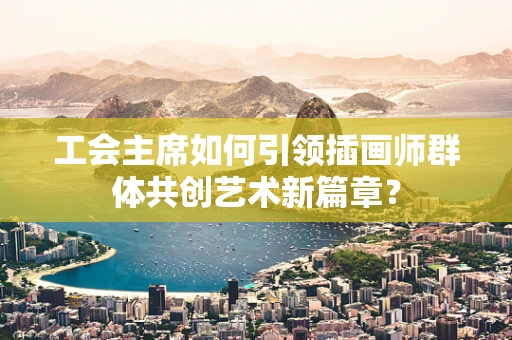 工会主席如何引领插画师群体共创艺术新篇章？