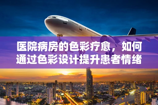 医院病房的色彩疗愈，如何通过色彩设计提升患者情绪？
