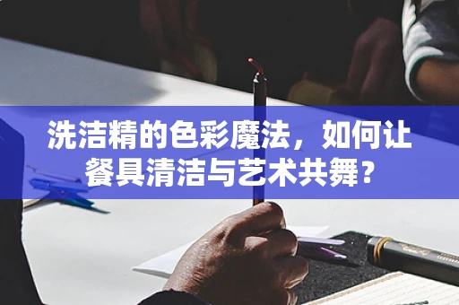 洗洁精的色彩魔法，如何让餐具清洁与艺术共舞？