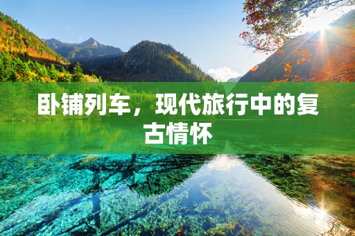 卧铺列车，现代旅行中的复古情怀