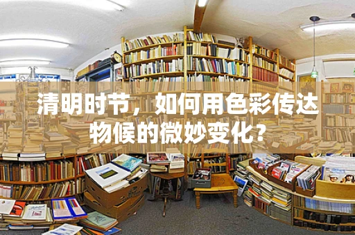 清明时节，如何用色彩传达物候的微妙变化？