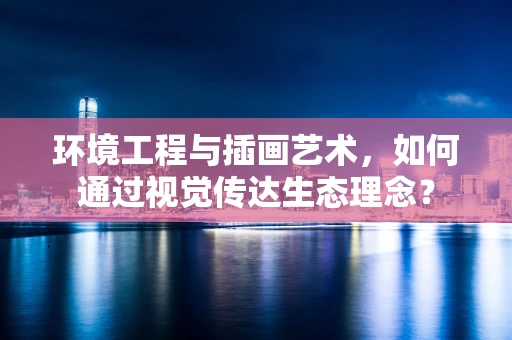 环境工程与插画艺术，如何通过视觉传达生态理念？