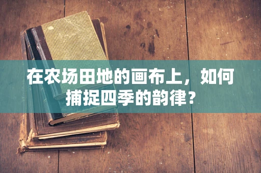 在农场田地的画布上，如何捕捉四季的韵律？