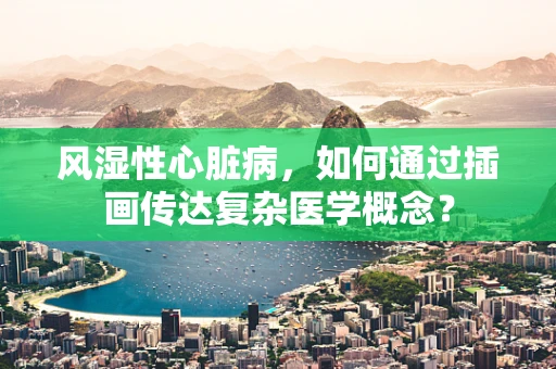 风湿性心脏病，如何通过插画传达复杂医学概念？