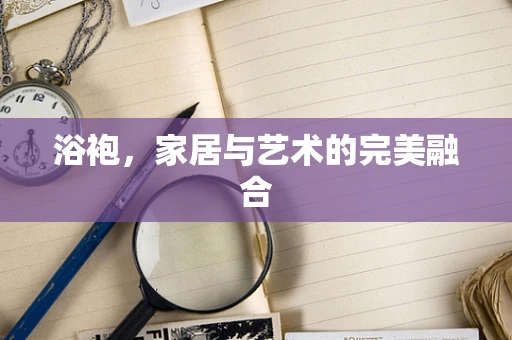 浴袍，家居与艺术的完美融合