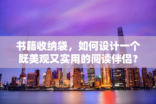 书籍收纳袋，如何设计一个既美观又实用的阅读伴侣？