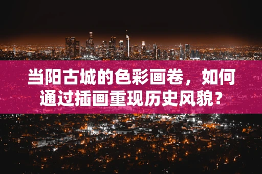 当阳古城的色彩画卷，如何通过插画重现历史风貌？