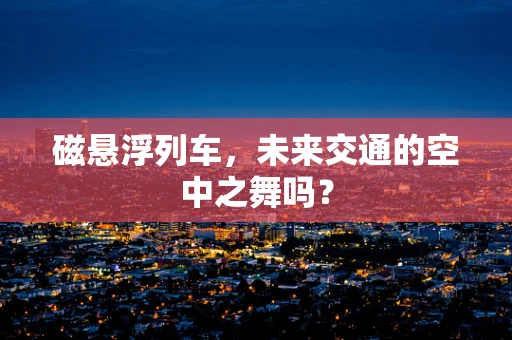 磁悬浮列车，未来交通的空中之舞吗？