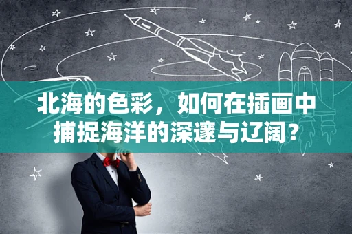 北海的色彩，如何在插画中捕捉海洋的深邃与辽阔？