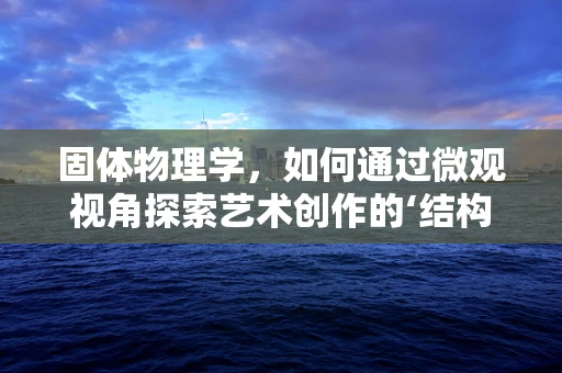 固体物理学，如何通过微观视角探索艺术创作的‘结构之美’？