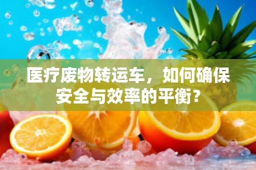 医疗废物转运车，如何确保安全与效率的平衡？