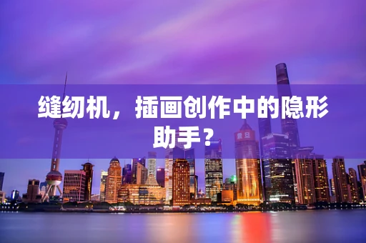 缝纫机，插画创作中的隐形助手？
