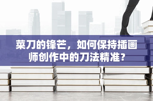 菜刀的锋芒，如何保持插画师创作中的刀法精准？