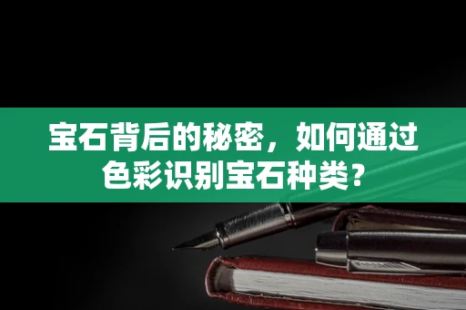 宝石背后的秘密，如何通过色彩识别宝石种类？