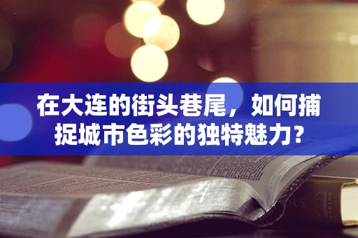 在大连的街头巷尾，如何捕捉城市色彩的独特魅力？