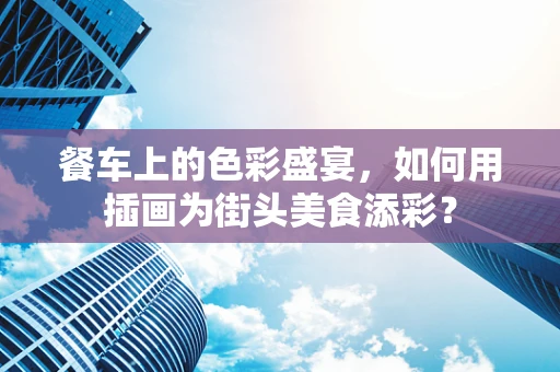 餐车上的色彩盛宴，如何用插画为街头美食添彩？