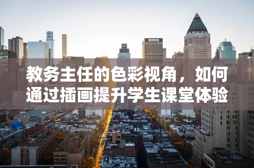 教务主任的色彩视角，如何通过插画提升学生课堂体验？