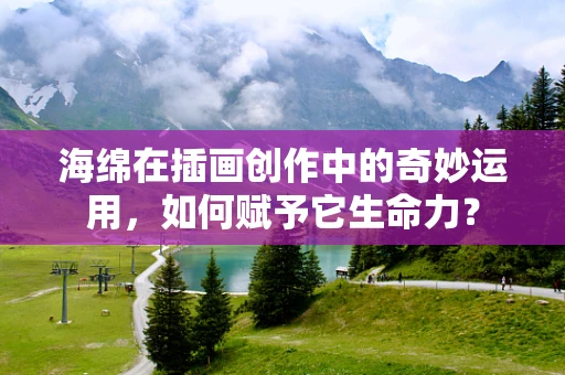 海绵在插画创作中的奇妙运用，如何赋予它生命力？