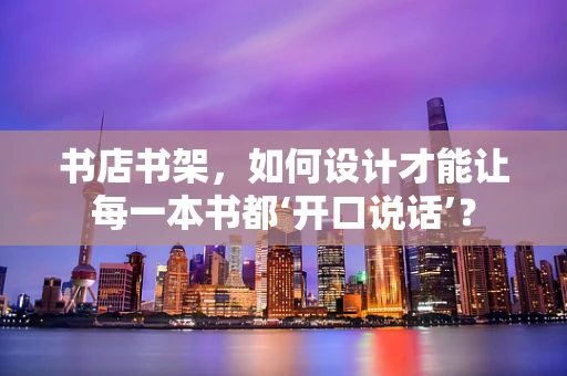 书店书架，如何设计才能让每一本书都‘开口说话’？