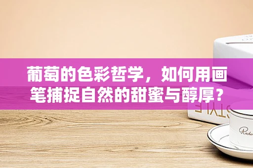 葡萄的色彩哲学，如何用画笔捕捉自然的甜蜜与醇厚？