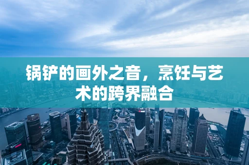 锅铲的画外之音，烹饪与艺术的跨界融合