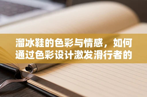 溜冰鞋的色彩与情感，如何通过色彩设计激发滑行者的情绪？