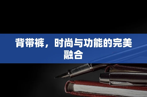 背带裤，时尚与功能的完美融合
