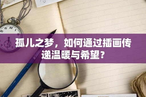 孤儿之梦，如何通过插画传递温暖与希望？