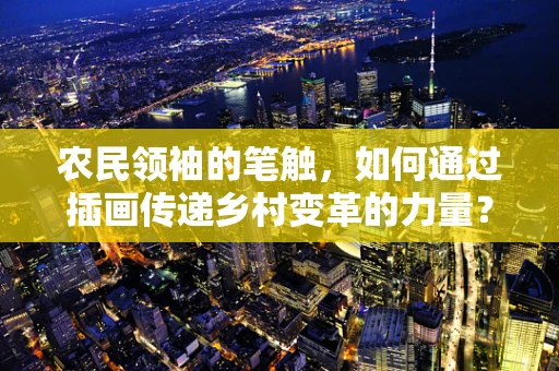 农民领袖的笔触，如何通过插画传递乡村变革的力量？