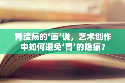 胃溃疡的‘画’说，艺术创作中如何避免‘胃’的隐痛？