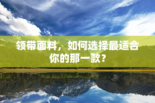 领带面料，如何选择最适合你的那一款？