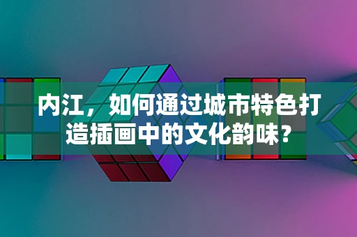 内江，如何通过城市特色打造插画中的文化韵味？