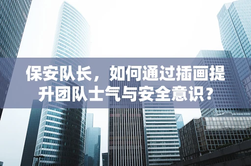 保安队长，如何通过插画提升团队士气与安全意识？