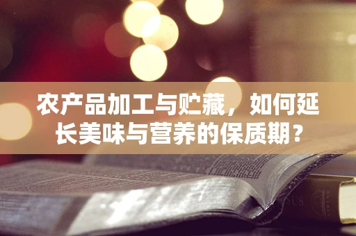 农产品加工与贮藏，如何延长美味与营养的保质期？
