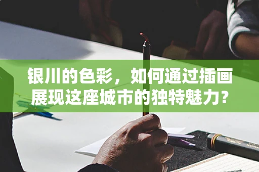 银川的色彩，如何通过插画展现这座城市的独特魅力？