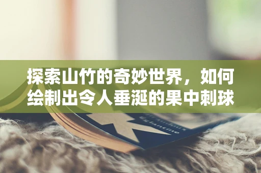探索山竹的奇妙世界，如何绘制出令人垂涎的果中刺球？