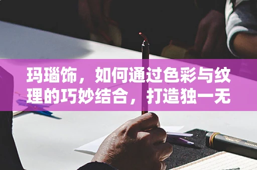 玛瑙饰，如何通过色彩与纹理的巧妙结合，打造独一无二的饰品？