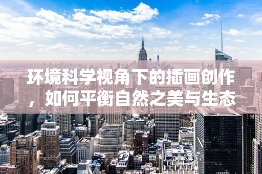 环境科学视角下的插画创作，如何平衡自然之美与生态保护？