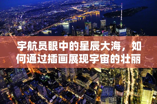 宇航员眼中的星辰大海，如何通过插画展现宇宙的壮丽？
