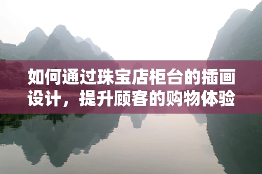 如何通过珠宝店柜台的插画设计，提升顾客的购物体验？