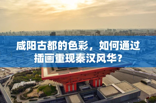 咸阳古都的色彩，如何通过插画重现秦汉风华？