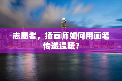 志愿者，插画师如何用画笔传递温暖？