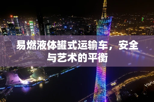 易燃液体罐式运输车，安全与艺术的平衡