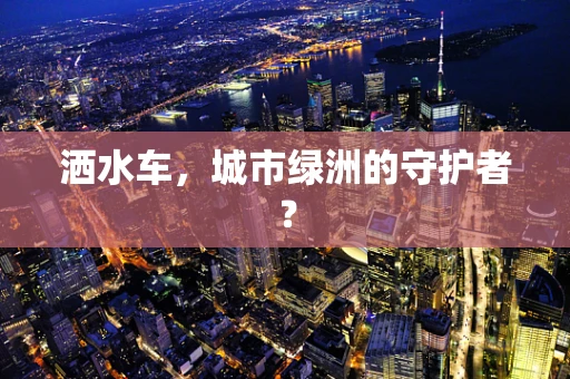 洒水车，城市绿洲的守护者？