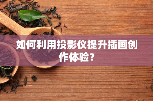 如何利用投影仪提升插画创作体验？
