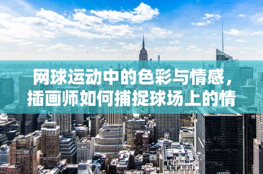 网球运动中的色彩与情感，插画师如何捕捉球场上的情绪？